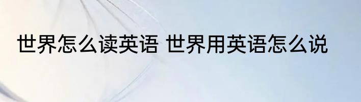 世界怎么读英语 世界用英语怎么说