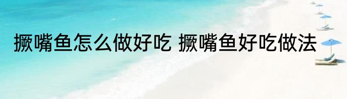 撅嘴鱼怎么做好吃 撅嘴鱼好吃做法
