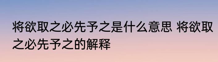 将欲取之必先予之是什么意思 将欲取之必先予之的解释