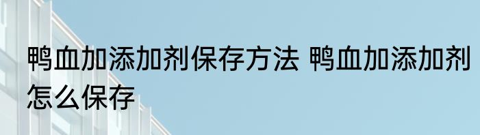 鸭血加添加剂保存方法 鸭血加添加剂怎么保存