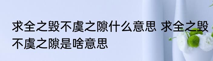 求全之毁不虞之隙什么意思 求全之毁不虞之隙是啥意思