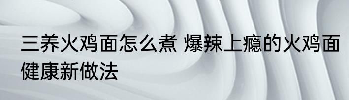 三养火鸡面怎么煮 爆辣上瘾的火鸡面健康新做法