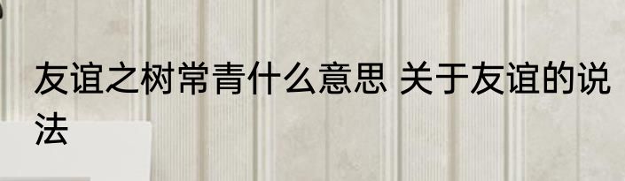 友谊之树常青什么意思 关于友谊的说法