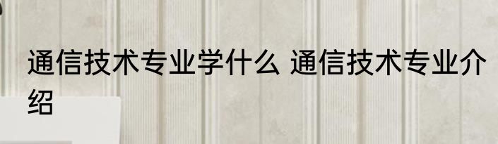 通信技术专业学什么 通信技术专业介绍