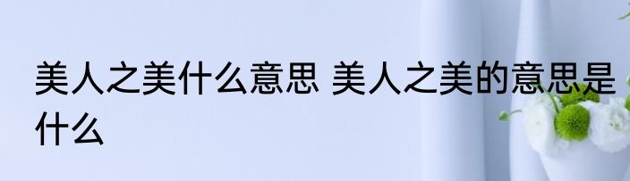 美人之美什么意思 美人之美的意思是什么