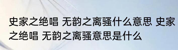 史家之绝唱 无韵之离骚什么意思 史家之绝唱 无韵之离骚意思是什么