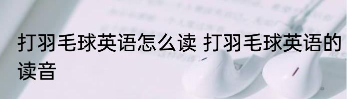 打羽毛球英语怎么读 打羽毛球英语的读音