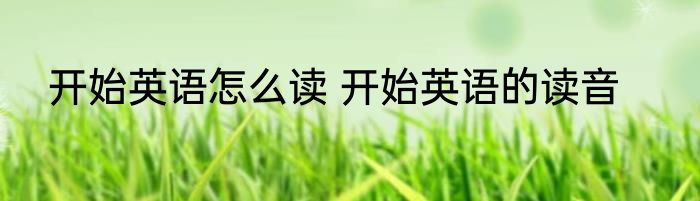 开始英语怎么读 开始英语的读音