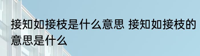 接知如接枝是什么意思 接知如接枝的意思是什么