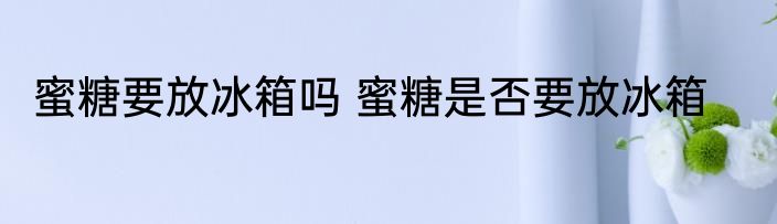 蜜糖要放冰箱吗 蜜糖是否要放冰箱