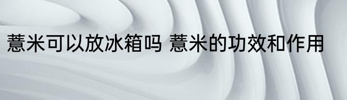 薏米可以放冰箱吗 薏米的功效和作用