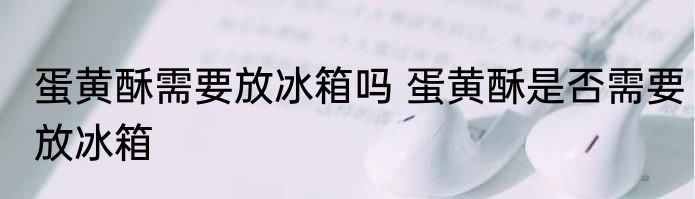 蛋黄酥需要放冰箱吗 蛋黄酥是否需要放冰箱