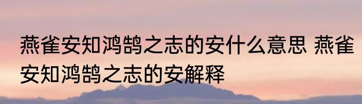 燕雀安知鸿鹄之志的安什么意思 燕雀安知鸿鹄之志的安解释