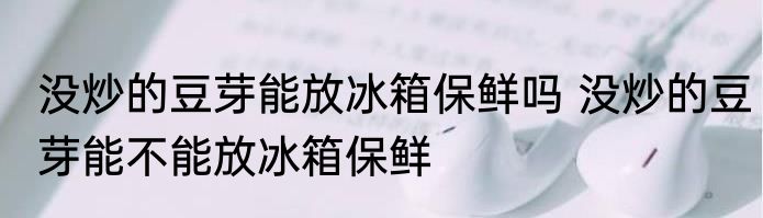 没炒的豆芽能放冰箱保鲜吗 没炒的豆芽能不能放冰箱保鲜