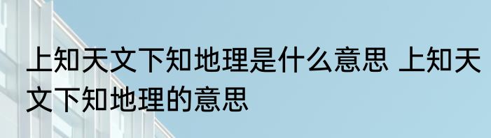 上知天文下知地理是什么意思 上知天文下知地理的意思