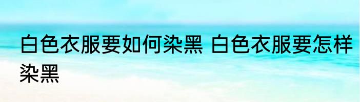 白色衣服要如何染黑 白色衣服要怎样染黑