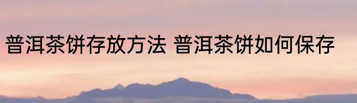 普洱茶饼存放方法 普洱茶饼如何保存