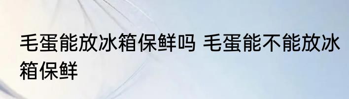 毛蛋能放冰箱保鲜吗 毛蛋能不能放冰箱保鲜