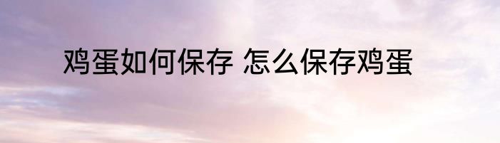 鸡蛋如何保存 怎么保存鸡蛋