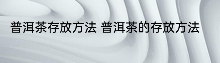 普洱茶存放方法 普洱茶的存放方法