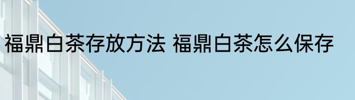 福鼎白茶存放方法 福鼎白茶怎么保存