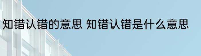 知错认错的意思 知错认错是什么意思