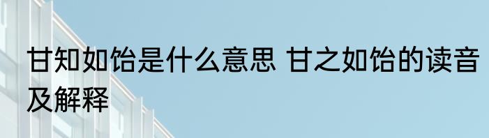 甘知如饴是什么意思 甘之如饴的读音及解释