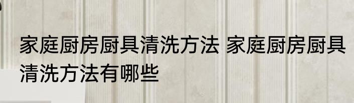 家庭厨房厨具清洗方法 家庭厨房厨具清洗方法有哪些