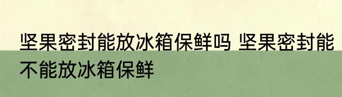 坚果密封能放冰箱保鲜吗 坚果密封能不能放冰箱保鲜