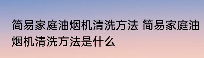 简易家庭油烟机清洗方法 简易家庭油烟机清洗方法是什么