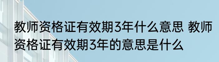 教师资格证有效期3年什么意思 教师资格证有效期3年的意思是什么