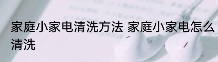 家庭小家电清洗方法 家庭小家电怎么清洗