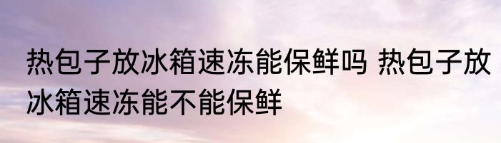 热包子放冰箱速冻能保鲜吗 热包子放冰箱速冻能不能保鲜