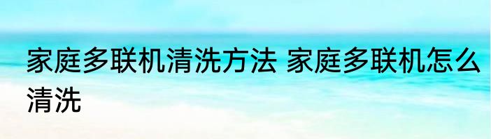家庭多联机清洗方法 家庭多联机怎么清洗