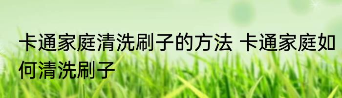 卡通家庭清洗刷子的方法 卡通家庭如何清洗刷子