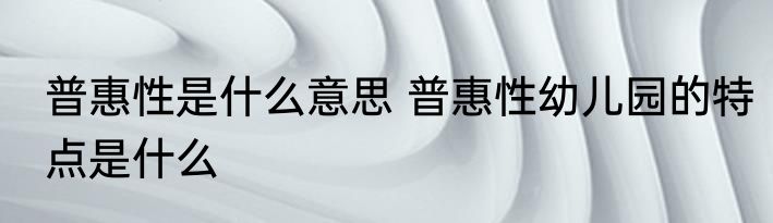 普惠性是什么意思 普惠性幼儿园的特点是什么