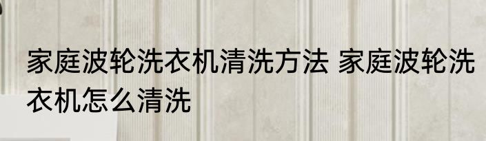 家庭波轮洗衣机清洗方法 家庭波轮洗衣机怎么清洗