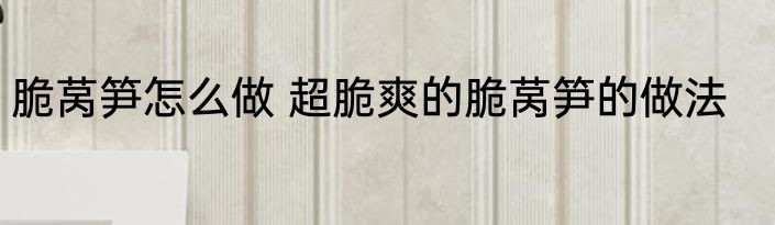 脆莴笋怎么做 超脆爽的脆莴笋的做法