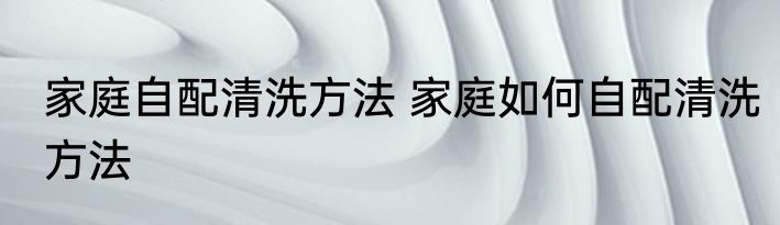家庭自配清洗方法 家庭如何自配清洗方法