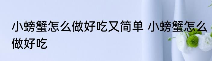 小螃蟹怎么做好吃又简单 小螃蟹怎么做好吃