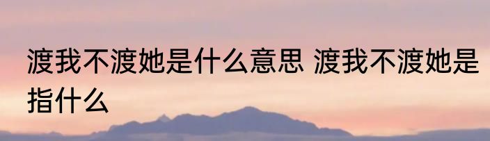 渡我不渡她是什么意思 渡我不渡她是指什么
