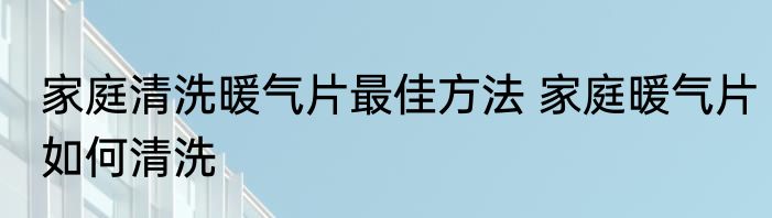 家庭清洗暖气片最佳方法 家庭暖气片如何清洗