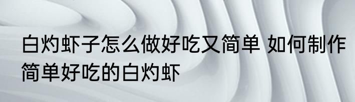 白灼虾子怎么做好吃又简单 如何制作简单好吃的白灼虾