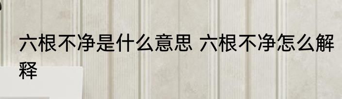 六根不净是什么意思 六根不净怎么解释
