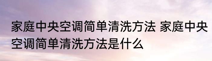 家庭中央空调简单清洗方法 家庭中央空调简单清洗方法是什么