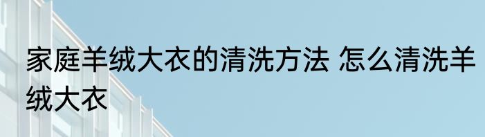 家庭羊绒大衣的清洗方法 怎么清洗羊绒大衣