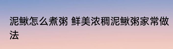 泥鳅怎么煮粥 鲜美浓稠泥鳅粥家常做法