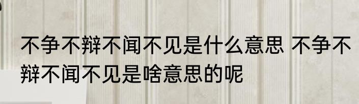 不争不辩不闻不见是什么意思 不争不辩不闻不见是啥意思的呢