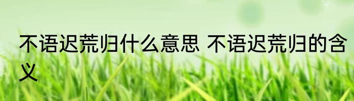 不语迟荒归什么意思 不语迟荒归的含义