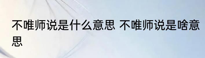 不唯师说是什么意思 不唯师说是啥意思